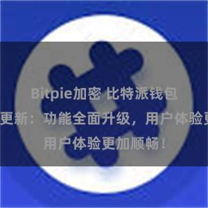 Bitpie加密 比特派钱包最新版本更新：功能全面升级，用户体验更加顺畅！