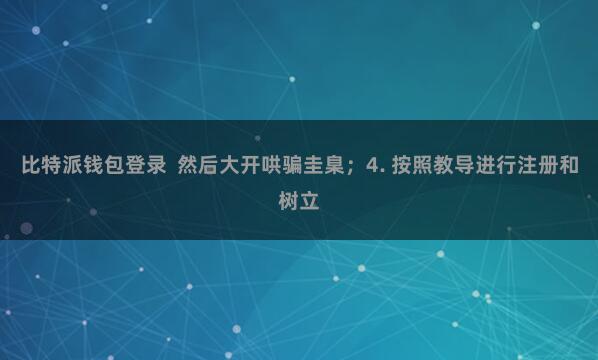 比特派钱包登录  然后大开哄骗圭臬；4. 按照教导进行注册和树立