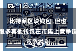 比特派区块钱包  但也有很多其他钱包在市集上竞争锐利