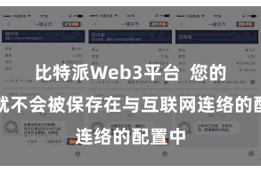 比特派Web3平台  您的私钥就不会被保存在与互联网连络的配置中