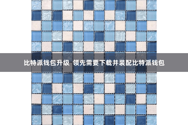比特派钱包升级  领先需要下载并装配比特派钱包