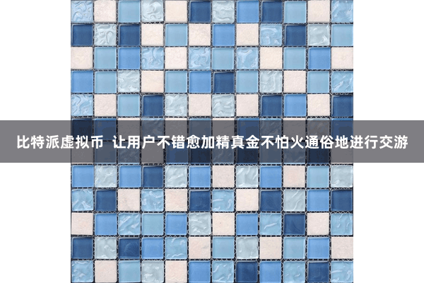 比特派虚拟币  让用户不错愈加精真金不怕火通俗地进行交游